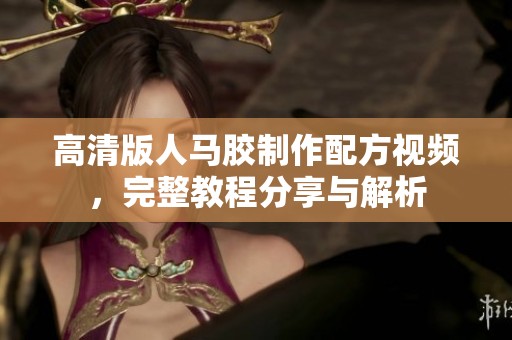 高清版人马胶制作配方视频，完整教程分享与解析