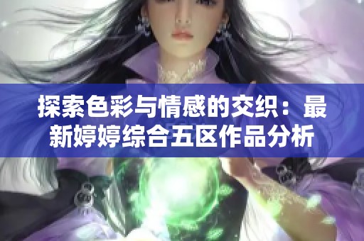 探索色彩与情感的交织：最新婷婷综合五区作品分析