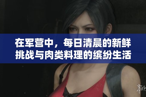 在军营中，每日清晨的新鲜挑战与肉类料理的缤纷生活