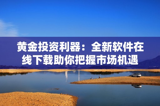 黄金投资利器：全新软件在线下载助你把握市场机遇