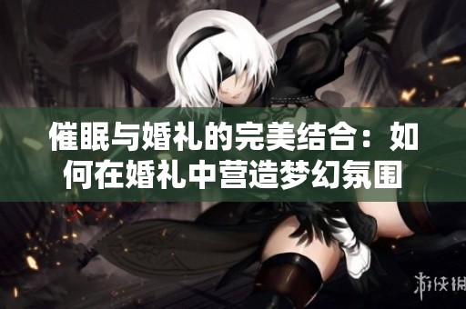 催眠与婚礼的完美结合：如何在婚礼中营造梦幻氛围