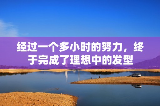 经过一个多小时的努力，终于完成了理想中的发型