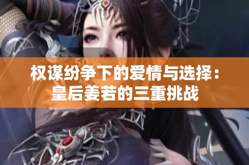 权谋纷争下的爱情与选择：皇后姜若的三重挑战