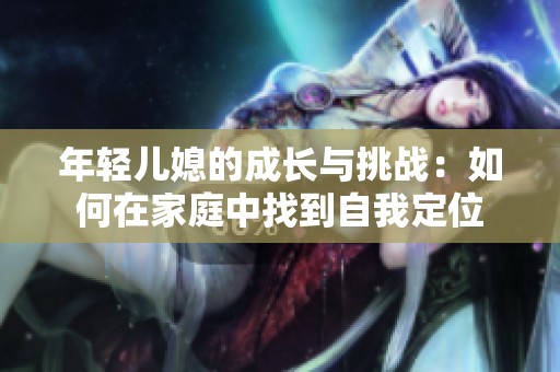年轻儿媳的成长与挑战：如何在家庭中找到自我定位