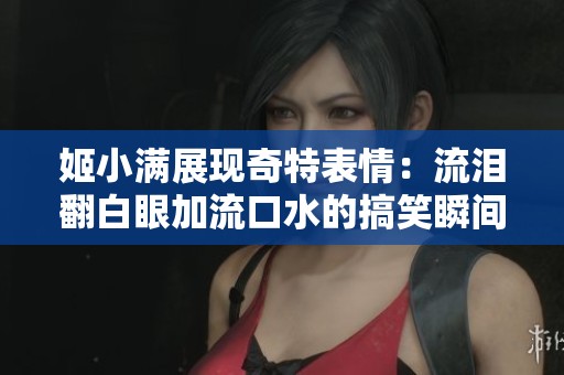 姬小满展现奇特表情：流泪翻白眼加流口水的搞笑瞬间