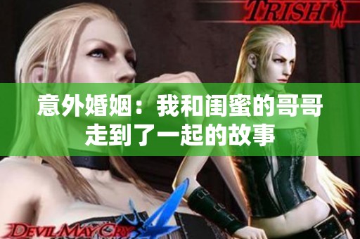 意外婚姻：我和闺蜜的哥哥走到了一起的故事