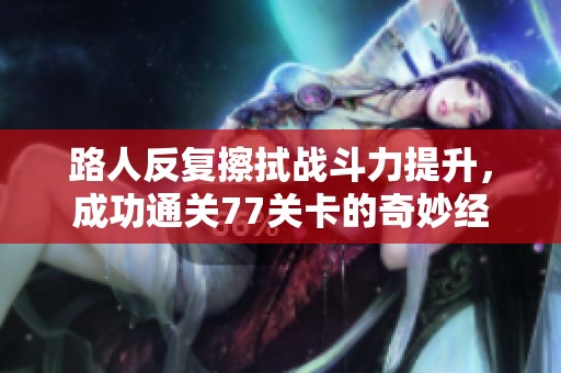 路人反复擦拭战斗力提升，成功通关77关卡的奇妙经历