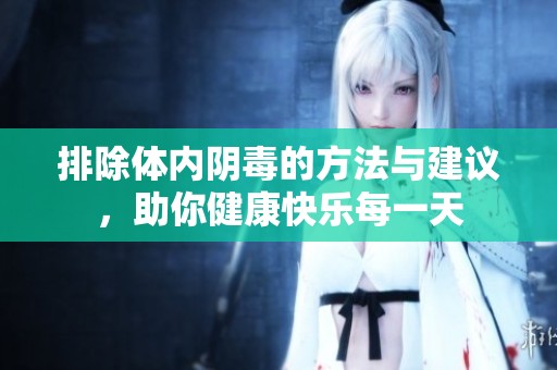 排除体内阴毒的方法与建议，助你健康快乐每一天