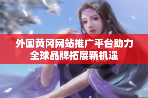 外国黄冈网站推广平台助力全球品牌拓展新机遇