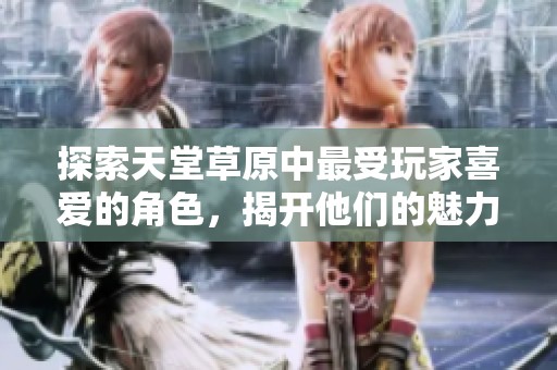 探索天堂草原中最受玩家喜爱的角色，揭开他们的魅力之谜
