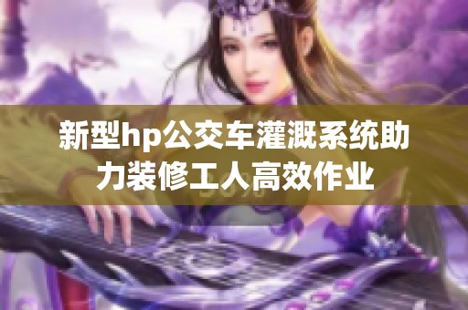 新型hp公交车灌溉系统助力装修工人高效作业