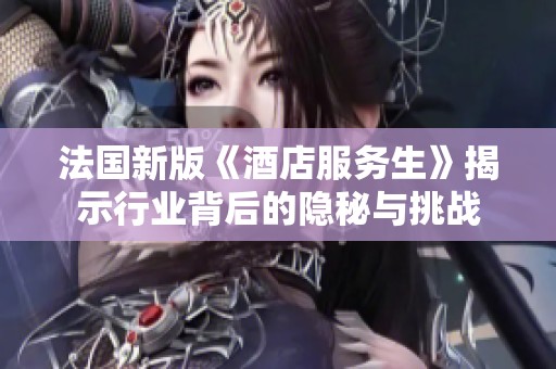 法国新版《酒店服务生》揭示行业背后的隐秘与挑战