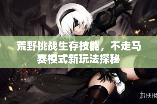 荒野挑战生存技能，不走马赛模式新玩法探秘
