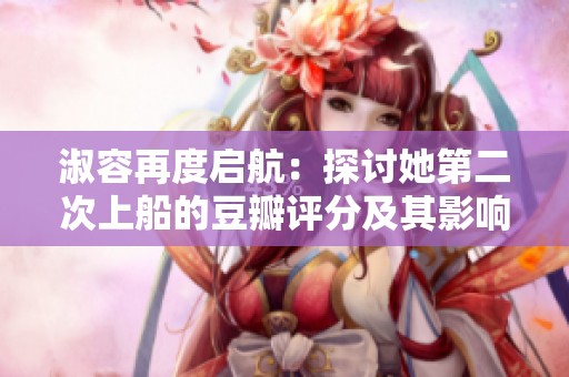 淑容再度启航：探讨她第二次上船的豆瓣评分及其影响