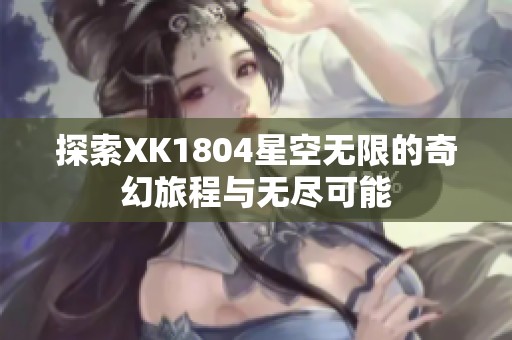 探索XK1804星空无限的奇幻旅程与无尽可能