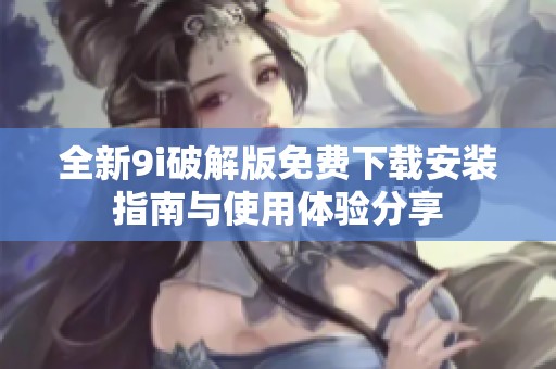 全新9i破解版免费下载安装指南与使用体验分享