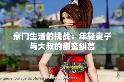 豪门生活的挑战：年轻妻子与大叔的甜蜜纠葛