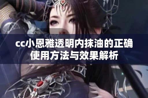 cc小恩雅透明内抹油的正确使用方法与效果解析