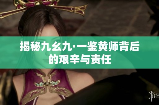 揭秘九幺九·一鉴黄师背后的艰辛与责任