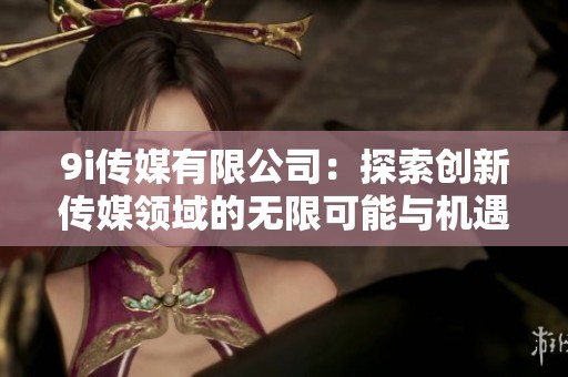 9i传媒有限公司：探索创新传媒领域的无限可能与机遇