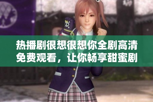 热播剧很想很想你全剧高清免费观看，让你畅享甜蜜剧情