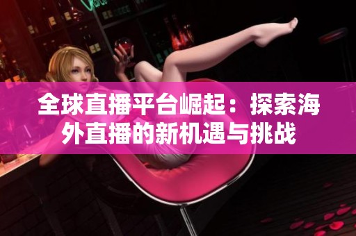 全球直播平台崛起：探索海外直播的新机遇与挑战
