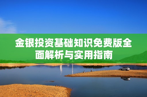 金银投资基础知识免费版全面解析与实用指南