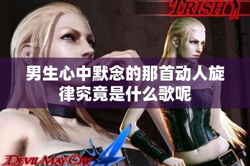 男生心中默念的那首动人旋律究竟是什么歌呢
