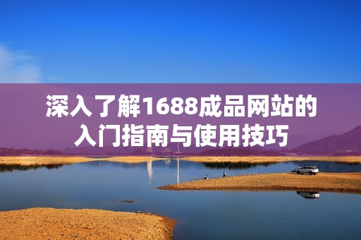 深入了解1688成品网站的入门指南与使用技巧
