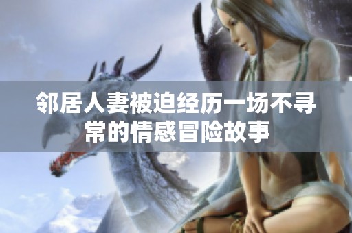 邻居人妻被迫经历一场不寻常的情感冒险故事