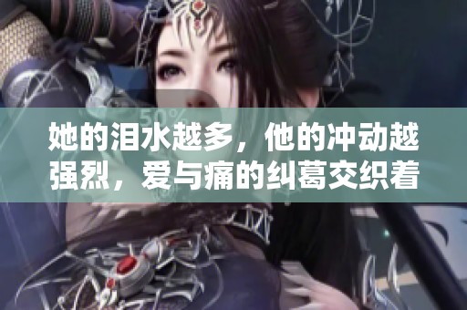 她的泪水越多，他的冲动越强烈，爱与痛的纠葛交织着