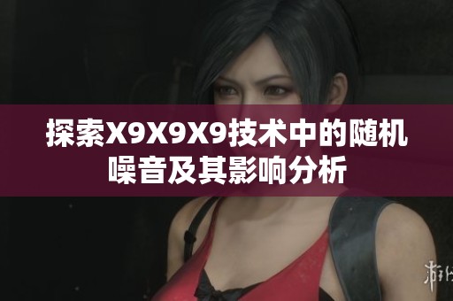 探索X9X9X9技术中的随机噪音及其影响分析