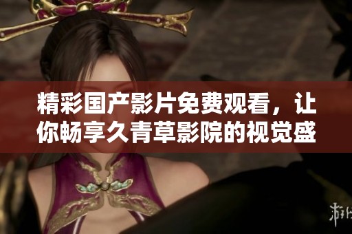 精彩国产影片免费观看，让你畅享久青草影院的视觉盛宴