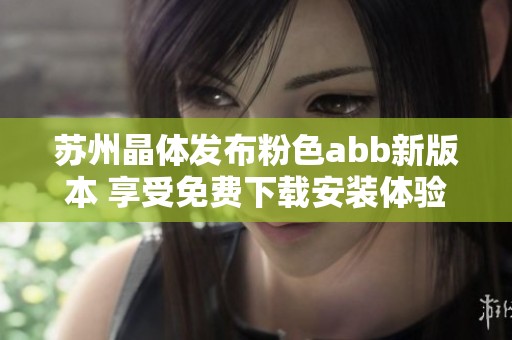 苏州晶体发布粉色abb新版本 享受免费下载安装体验
