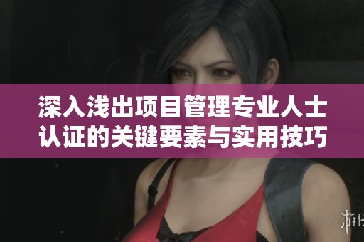 深入浅出项目管理专业人士认证的关键要素与实用技巧