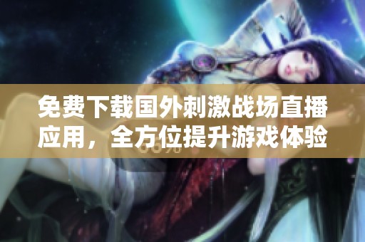 免费下载国外刺激战场直播应用，全方位提升游戏体验