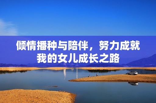 倾情播种与陪伴，努力成就我的女儿成长之路
