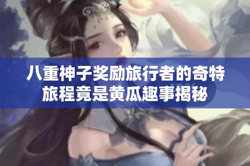 八重神子奖励旅行者的奇特旅程竟是黄瓜趣事揭秘