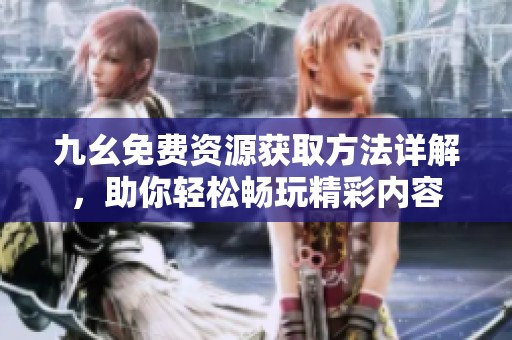 九幺免费资源获取方法详解，助你轻松畅玩精彩内容