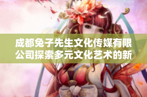 成都兔子先生文化传媒有限公司探索多元文化艺术的新篇章