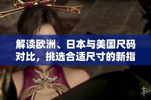解读欧洲、日本与美国尺码对比，挑选合适尺寸的新指南