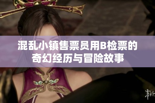 混乱小镇售票员用B检票的奇幻经历与冒险故事