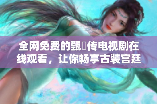 全网免费的甄嬛传电视剧在线观看，让你畅享古装宫廷剧情