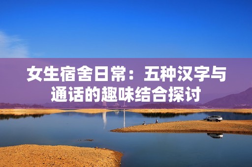女生宿舍日常：五种汉字与通话的趣味结合探讨