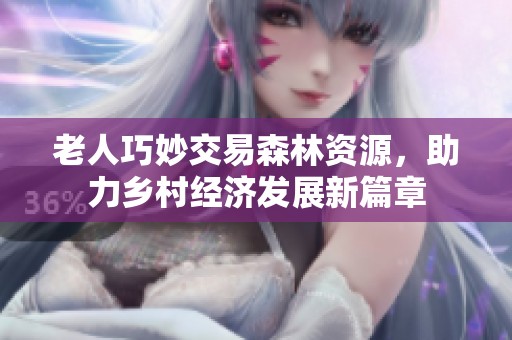 老人巧妙交易森林资源，助力乡村经济发展新篇章