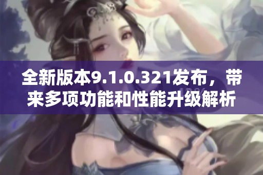 全新版本9.1.0.321发布，带来多项功能和性能升级解析