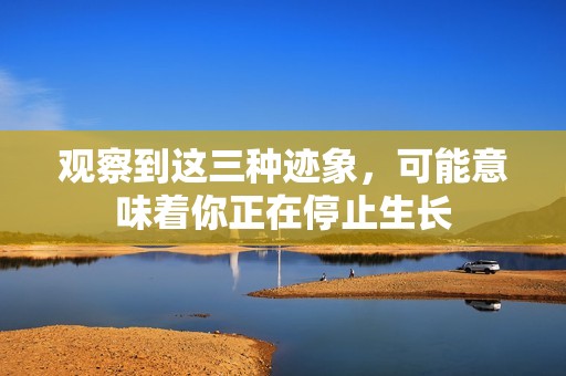 观察到这三种迹象，可能意味着你正在停止生长