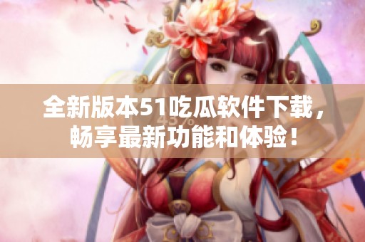 全新版本51吃瓜软件下载，畅享最新功能和体验！
