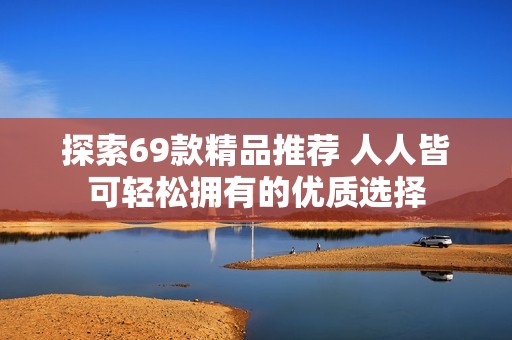 探索69款精品推荐 人人皆可轻松拥有的优质选择