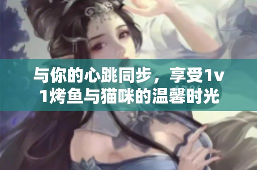与你的心跳同步，享受1v1烤鱼与猫咪的温馨时光